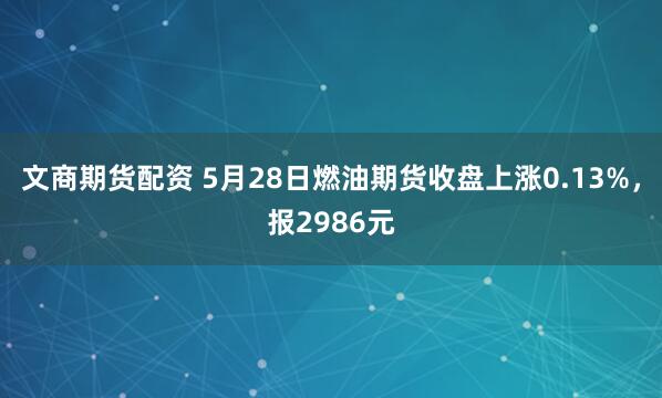 文商期货配资 5月28日燃油期货收盘上涨0.13%，报2986元