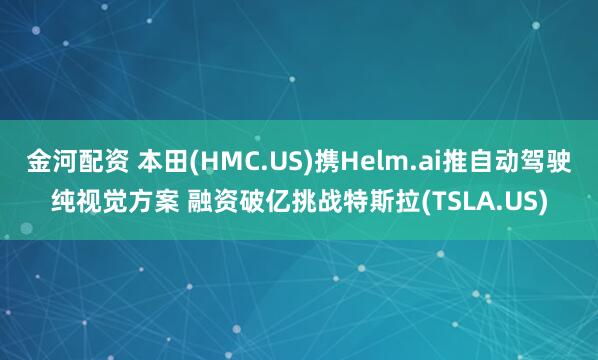 金河配资 本田(HMC.US)携Helm.ai推自动驾驶纯视觉方案 融资破亿挑战特斯拉(TSLA.US)