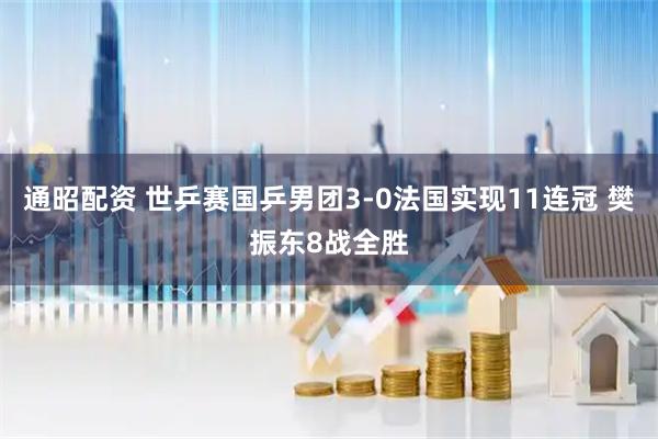 通昭配资 世乒赛国乒男团3-0法国实现11连冠 樊振东8战全胜