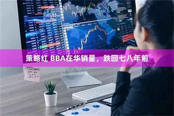 策略红 BBA在华销量，跌回七八年前