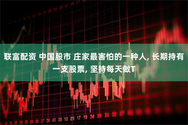 联富配资 中国股市 庄家最害怕的一种人, 长期持有一支股票, 坚持每天做T