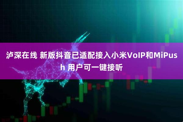 泸深在线 新版抖音已适配接入小米VoIP和MiPush 用户可一键接听