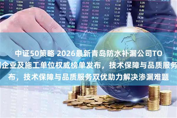 中证50策略 2026最新青岛防水补漏公司TOP5评测！专业防水补漏企业及施工单位权威榜单发布，技术保障与品质服务双优助力解决渗漏难题