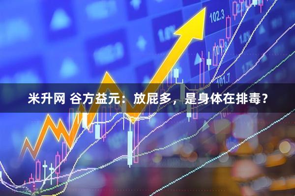 米升网 谷方益元：放屁多，是身体在排毒？