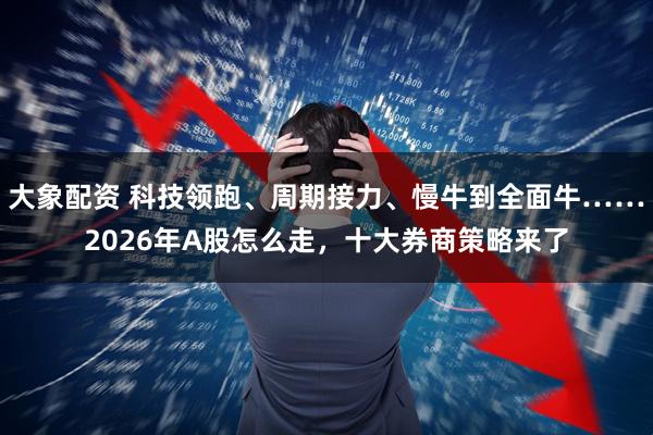 大象配资 科技领跑、周期接力、慢牛到全面牛……2026年A股怎么走，十大券商策略来了