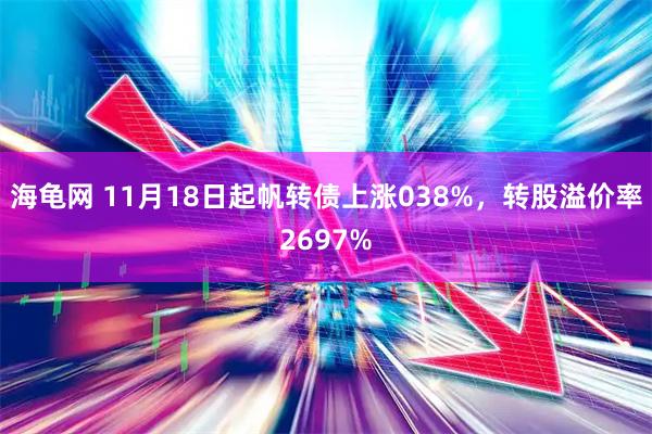 海龟网 11月18日起帆转债上涨038%，转股溢价率2697%