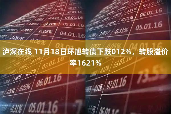 泸深在线 11月18日环旭转债下跌012%，转股溢价率1621%
