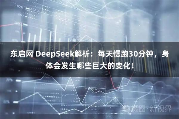 东启网 DeepSeek解析:每天慢跑30分钟,身体会发生哪些巨大的变化!