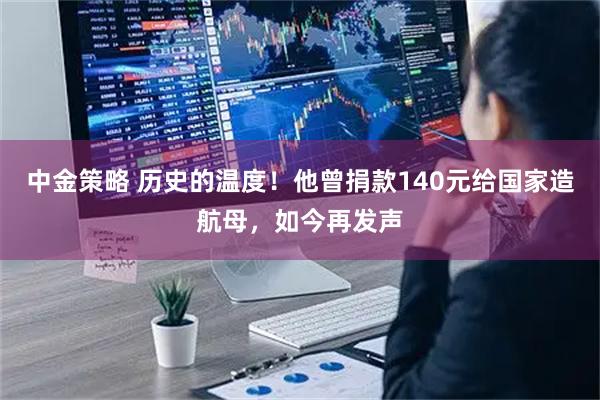 中金策略 历史的温度！他曾捐款140元给国家造航母，如今再发声