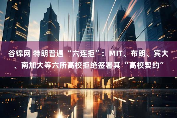 谷锦网 特朗普遇 “六连拒”：MIT、布朗、宾大、南加大等六所高校拒绝签署其 “高校契约”