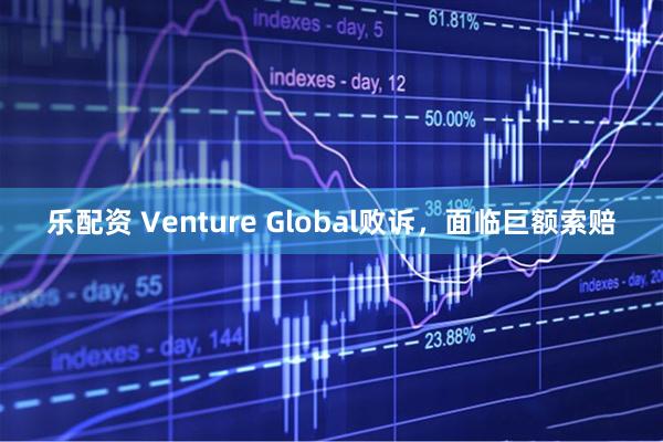 乐配资 Venture Global败诉，面临巨额索赔