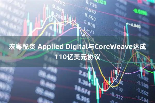 宏粤配资 Applied Digital与CoreWeave达成110亿美元协议