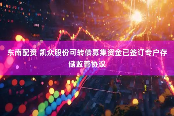 东南配资 凯众股份可转债募集资金已签订专户存储监管协议