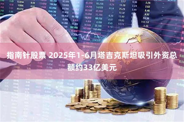 指南针股票 2025年1-6月塔吉克斯坦吸引外资总额约33亿美元